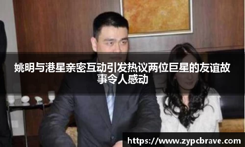 姚明与港星亲密互动引发热议两位巨星的友谊故事令人感动
