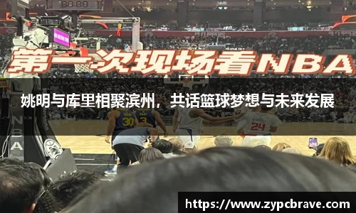 姚明与库里相聚滨州，共话篮球梦想与未来发展