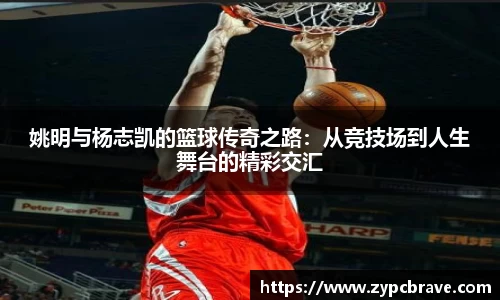 姚明与杨志凯的篮球传奇之路：从竞技场到人生舞台的精彩交汇