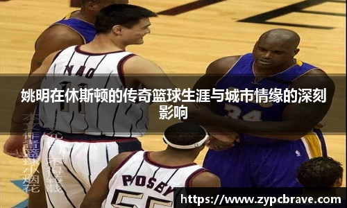 姚明在休斯顿的传奇篮球生涯与城市情缘的深刻影响