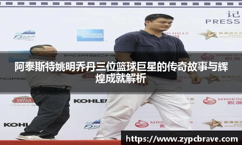 阿泰斯特姚明乔丹三位篮球巨星的传奇故事与辉煌成就解析