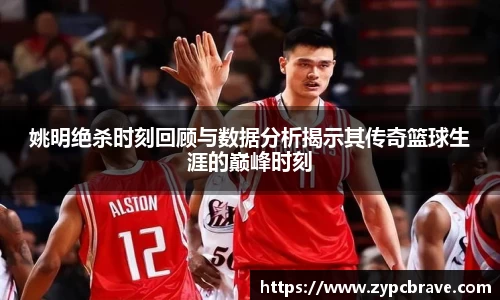 姚明绝杀时刻回顾与数据分析揭示其传奇篮球生涯的巅峰时刻