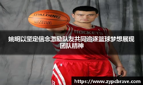 姚明以坚定信念激励队友共同追逐篮球梦想展现团队精神